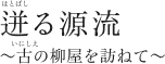 迸る源流 ～古の柳屋を訪ねて～