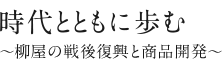 時代とともに歩む ～柳屋の戦後復興と商品開発～