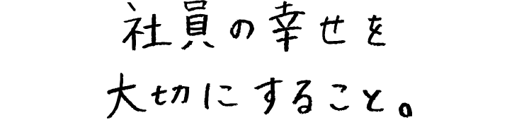社員の幸せを大切にすること。