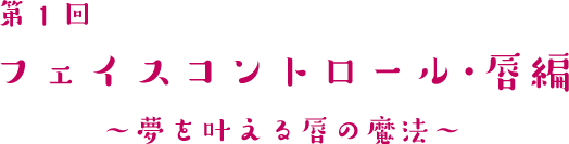 第1回 フェイスコントロール・唇編 ～夢を叶える唇の魔法～