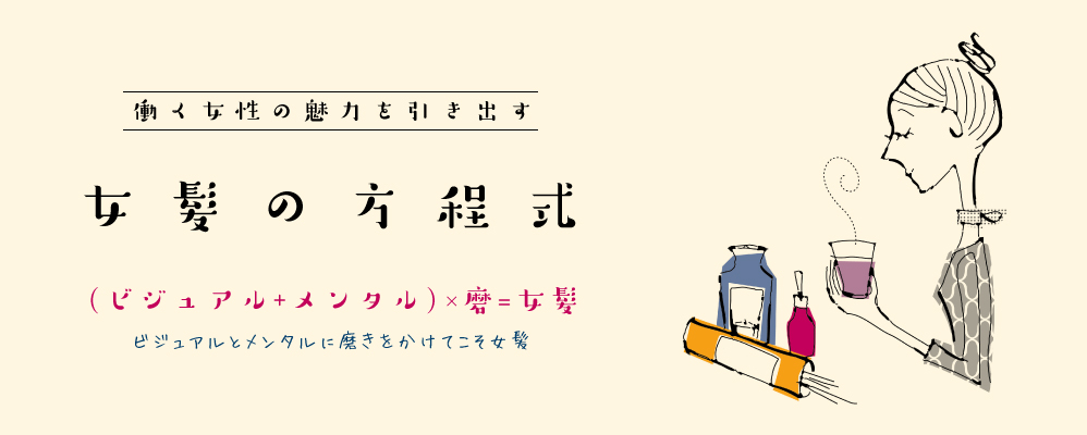 働く女性の魅力を引き出す “女髪の方程式” (ビジュアル＋メンタル)×磨＝女髪 ビジュアルとメンタルに磨きをかけてこそ女髪