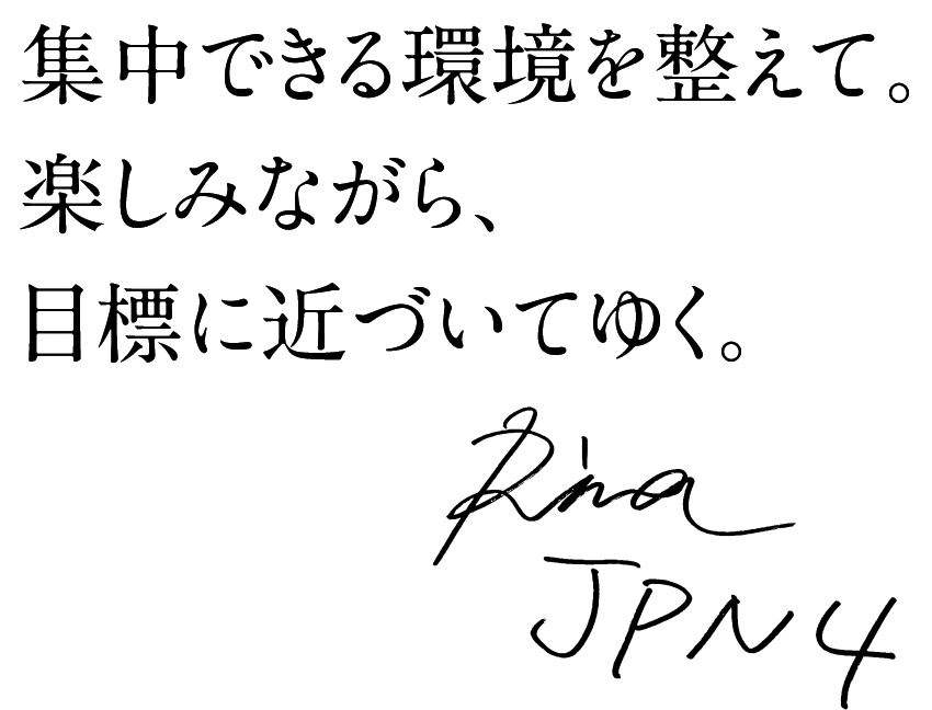 集中できる環境を整えて。楽しみながら、目標に近づいてゆく。