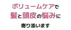 ボリュームケアで髪と頭皮の悩みに寄り添います
