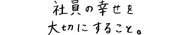 社員の幸せを大切にすること。
