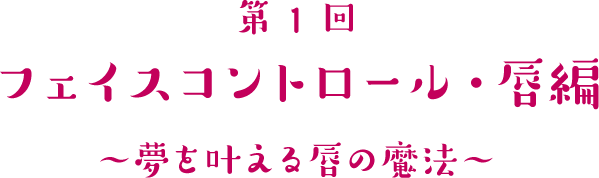 第1回 フェイスコントロール・唇編 ～夢を叶える唇の魔法～