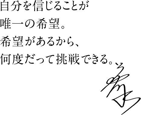 自分を信じることが唯一の希望。希望があるから、何度だって挑戦できる。