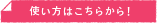 使い方はこちらから！