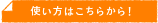 使い方はこちらから！