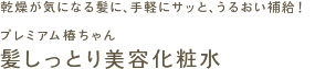 乾燥が気になる髪に、手軽にサッと、うるおい補給！
プレミアム椿ちゃん
髪しっとり美容化粧水